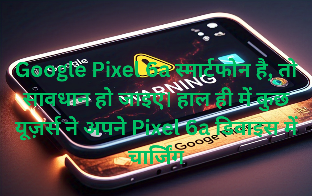 Google Pixel 6a में बैटरी फटने की चेतावनी